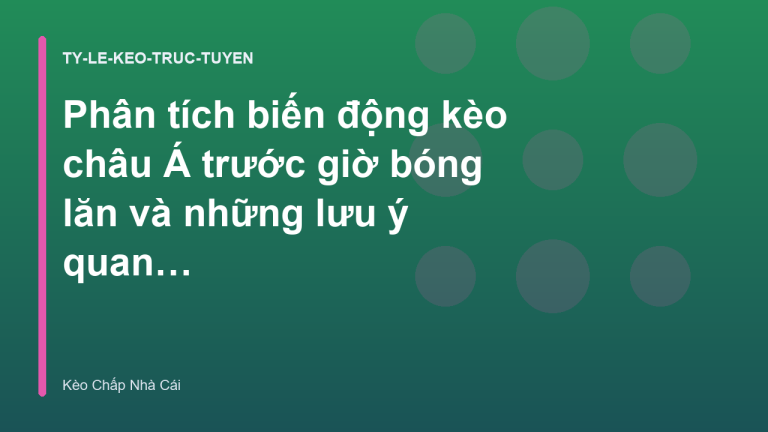 Phân tích biến động kèo châu Á trước giờ bóng lăn và những lưu ý quan trọng - Keochapnhacai.org
