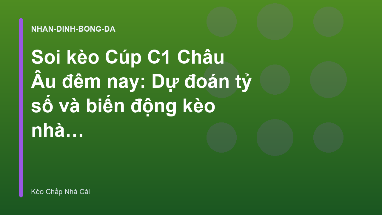 Soi kèo Cúp C1 Châu Âu đêm nay: Dự đoán tỷ số và biến động kèo nhà cái