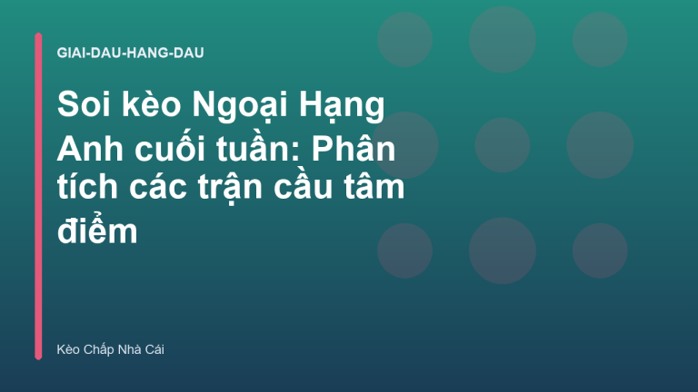 Soi kèo Ngoại Hạng Anh cuối tuần: Phân tích các trận cầu tâm điểm